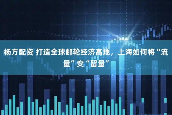 杨方配资 打造全球邮轮经济高地，上海如何将“流量”变“留量”