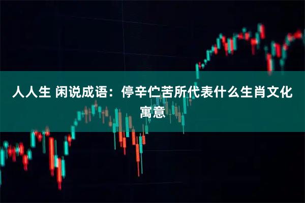 人人生 闲说成语：停辛伫苦所代表什么生肖文化寓意