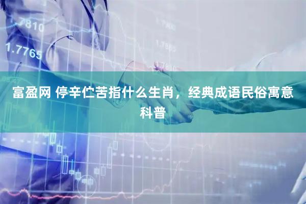 富盈网 停辛伫苦指什么生肖，经典成语民俗寓意科普