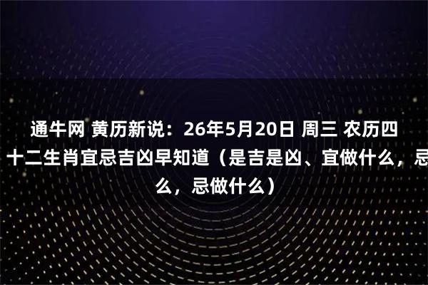 通牛网 黄历新说：26年5月20日 周三 农历四月初四，十二生肖宜忌吉凶早知道（是吉是凶、宜做什么，忌做什么）