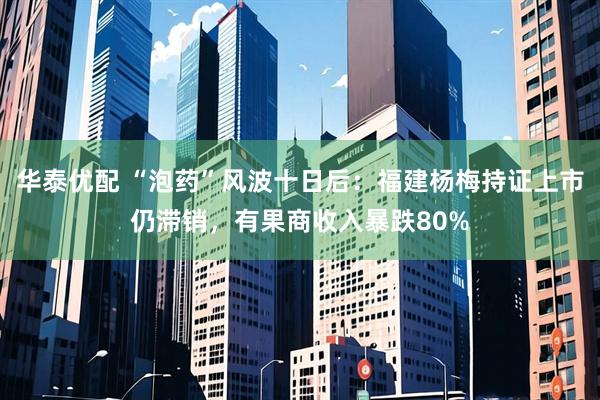 华泰优配 “泡药”风波十日后:福建杨梅持证上市仍滞销,有果商收入暴跌80%