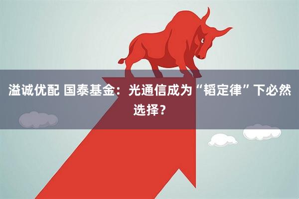 溢诚优配 国泰基金：光通信成为“韬定律”下必然选择？