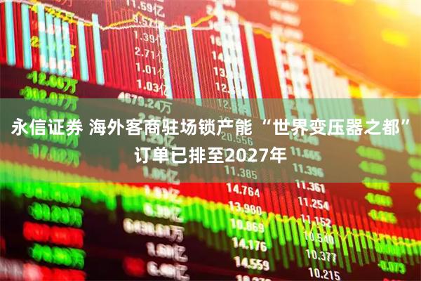 永信证券 海外客商驻场锁产能 “世界变压器之都”订单已排至2027年
