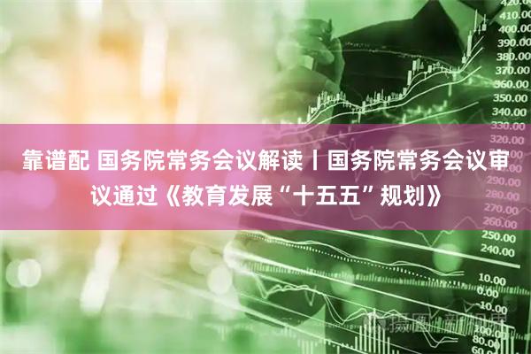 靠谱配 国务院常务会议解读丨国务院常务会议审议通过《教育发展“十五五”规划》