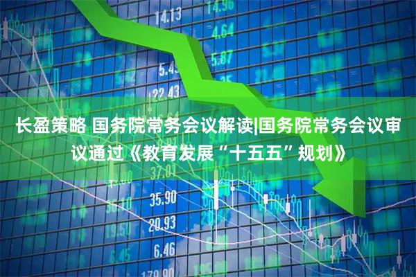 长盈策略 国务院常务会议解读|国务院常务会议审议通过《教育发展“十五五”规划》