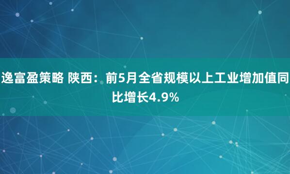 逸富盈策略 陕西：前5月全省规模以上工业增加值同比增长4.9%