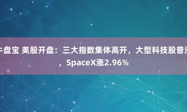 牛盘宝 美股开盘：三大指数集体高开，大型科技股普涨，SpaceX涨2.96%