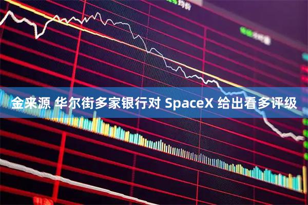 金来源 华尔街多家银行对 SpaceX 给出看多评级