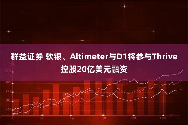 群益证券 软银、Altimeter与D1将参与Thrive控股20亿美元融资