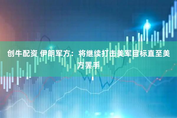 创牛配资 伊朗军方：将继续打击美军目标直至美方罢手