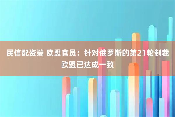 民信配资端 欧盟官员：针对俄罗斯的第21轮制裁欧盟已达成一致