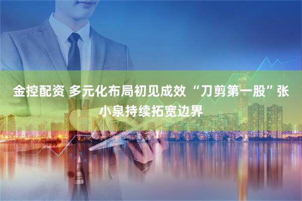 金控配资 多元化布局初见成效 “刀剪第一股”张小泉持续拓宽边界