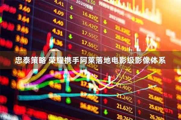 忠泰策略 荣耀携手阿莱落地电影级影像体系