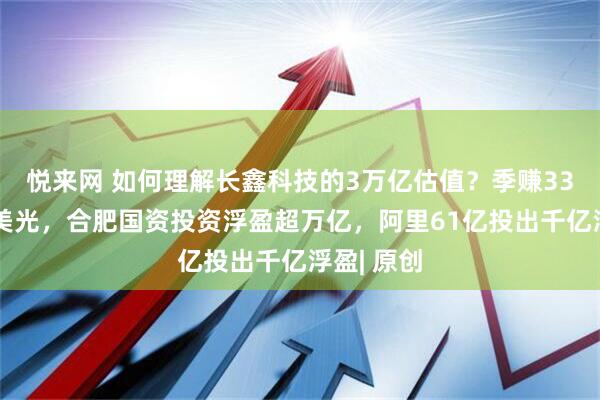 悦来网 如何理解长鑫科技的3万亿估值？季赚330亿逼近美光，合肥国资投资浮盈超万亿，阿里61亿投出千亿浮盈| 原创