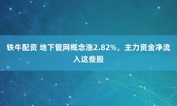 铁牛配资 地下管网概念涨2.82%，主力资金净流入这些股