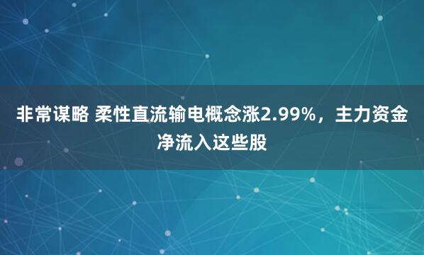 非常谋略 柔性直流输电概念涨2.99%，主力资金净流入这些股