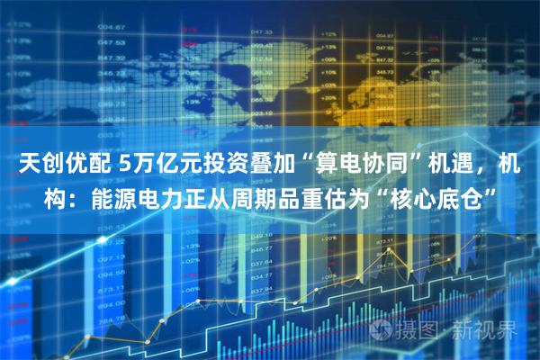 天创优配 5万亿元投资叠加“算电协同”机遇，机构：能源电力正从周期品重估为“核心底仓”