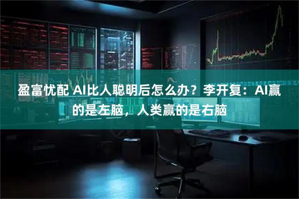 盈富忧配 AI比人聪明后怎么办？李开复：AI赢的是左脑，人类赢的是右脑
