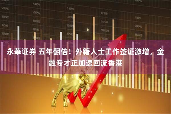 永華证券 五年翻倍！外籍人士工作签证激增，金融专才正加速回流香港